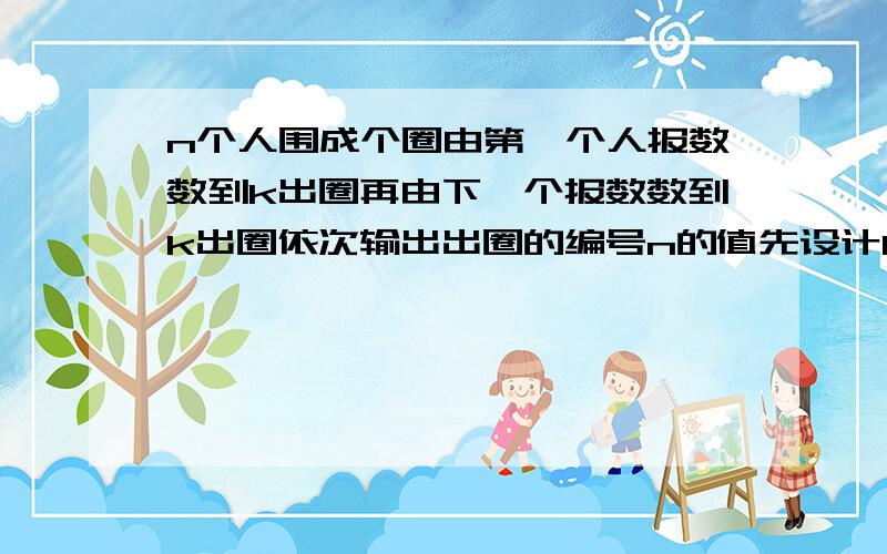 n个人围成个圈由第一个人报数数到k出圈再由下一个报数数到k出圈依次输出出圈的编号n的值先设计k的值输入请pascal高手帮忙那!赏金日后会补上（奖金有20分）请个位高手援手相告