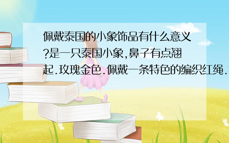 佩戴泰国的小象饰品有什么意义?是一只泰国小象,鼻子有点翘起.玫瑰金色.佩戴一条特色的编织红绳.据说是平安绳.想知道这样佩戴是含义着什么?