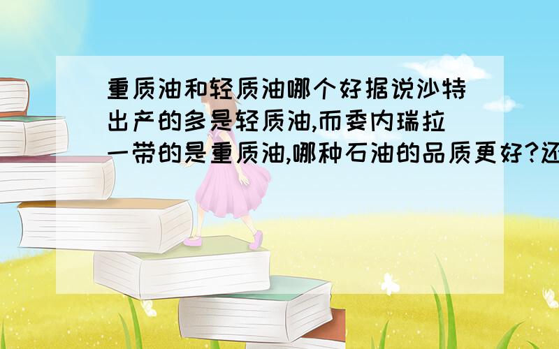 重质油和轻质油哪个好据说沙特出产的多是轻质油,而委内瑞拉一带的是重质油,哪种石油的品质更好?还是提炼用途不同,没有好坏之分?