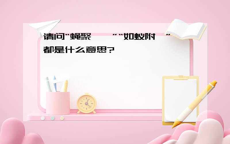 请问“蝇聚一膻”“如蚁附膻”都是什么意思?