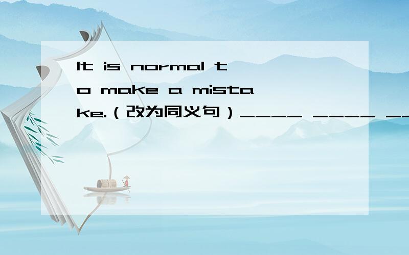 It is normal to make a mistake.（改为同义句）____ ____ ____ ____ is normal.急啊!