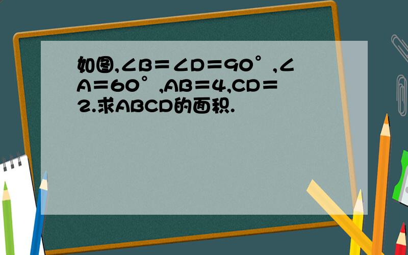 如图,∠B＝∠D＝90°,∠A＝60°,AB＝4,CD＝2.求ABCD的面积.