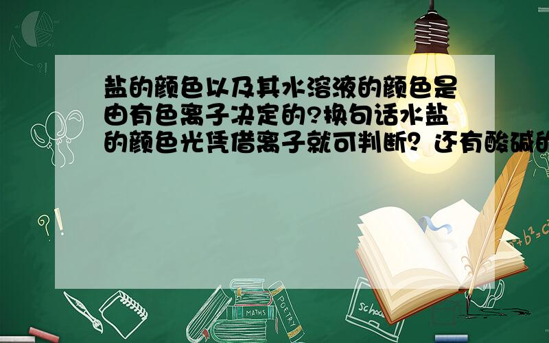 盐的颜色以及其水溶液的颜色是由有色离子决定的?换句话水盐的颜色光凭借离子就可判断？还有酸碱的颜色呢？仅仅凭借离子就行？