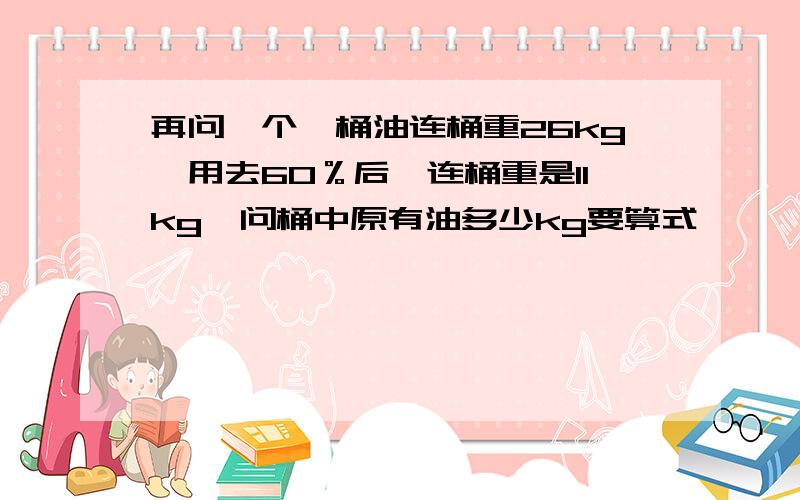 再问一个一桶油连桶重26kg,用去60％后,连桶重是11kg,问桶中原有油多少kg要算式