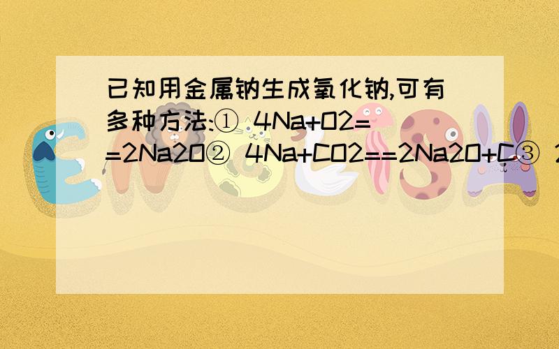 已知用金属钠生成氧化钠,可有多种方法:① 4Na+O2==2Na2O② 4Na+CO2==2Na2O+C③ 2NaNO2+6Na==4Na2O+N2↑