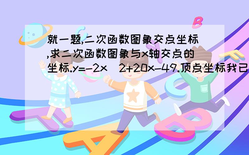 就一题,二次函数图象交点坐标,求二次函数图象与x轴交点的坐标.y=-2x^2+20x-49.顶点坐标我已经求出来了,但是不会求与x轴的交点坐标阿,有两个.