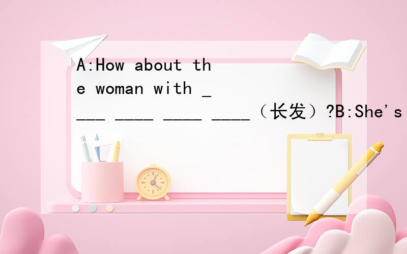 A:How about the woman with ____ ____ ____ ____（长发）?B:She's my Mum.