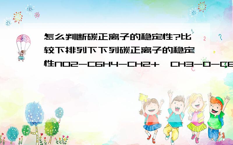 怎么判断碳正离子的稳定性?比较下排列下下列碳正离子的稳定性NO2-C6H4-CH2+、CH3-O-C6H4-CH2+、CH3-C6H4-CH2+、C6H5-CH2+、Cl-C6H4-CH2+,那么想这些取代基对碳正离子的稳定性的影响是什么呢?