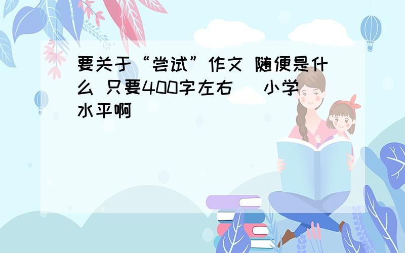 要关于“尝试”作文 随便是什么 只要400字左右 （小学水平啊）