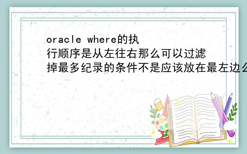 oracle where的执行顺序是从左往右那么可以过滤掉最多纪录的条件不是应该放在最左边么,为什么书上说最右