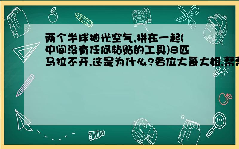 两个半球抽光空气,拼在一起(中间没有任何粘贴的工具)8匹马拉不开,这是为什么?各位大哥大姐,帮帮忙吧!时间还剩一天.谢谢!