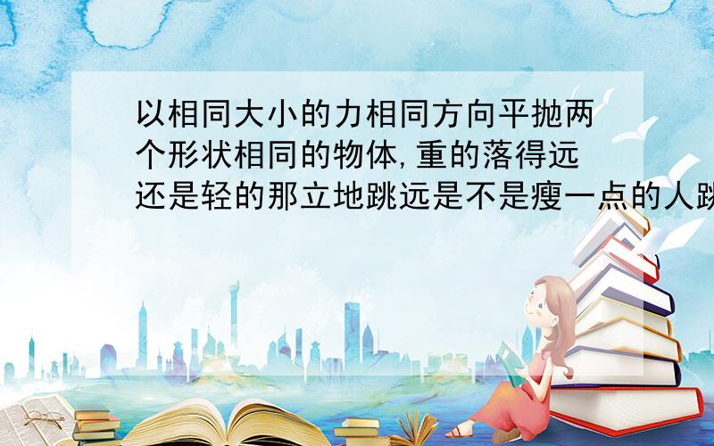 以相同大小的力相同方向平抛两个形状相同的物体,重的落得远还是轻的那立地跳远是不是瘦一点的人跳得更远？