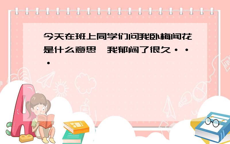 今天在班上同学们问我卧梅闻花是什么意思,我郁闷了很久···