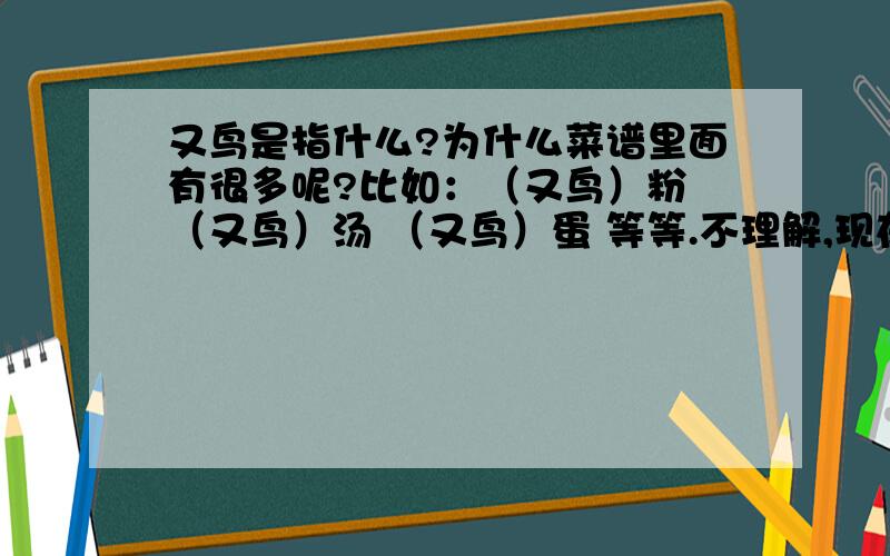 又鸟是指什么?为什么菜谱里面有很多呢?比如：（又鸟）粉 （又鸟）汤 （又鸟）蛋 等等.不理解,现在终于知道了,原来常见的鸡还有个别名叫“又鸟”.尼玛,介是要闹哪样啊~