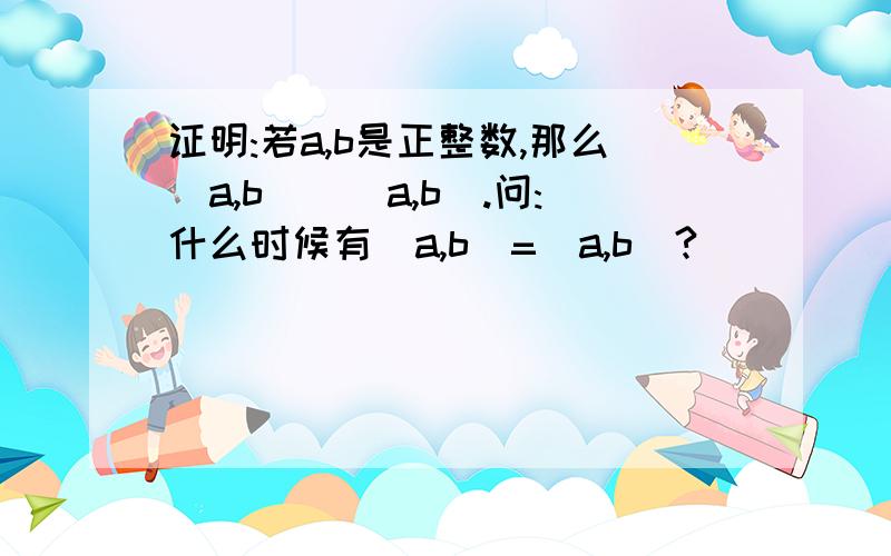 证明:若a,b是正整数,那么(a,b)|[a,b].问:什么时候有(a,b)=[a,b]?