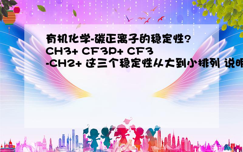 有机化学-碳正离子的稳定性?CH3+ CF3P+ CF3-CH2+ 这三个稳定性从大到小排列 说明原因