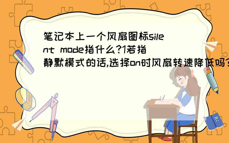 笔记本上一个风扇图标silent mode指什么?1若指静默模式的话,选择on时风扇转速降低吗?为什么我选择on时温度反而比off降低的快呢?不应该是速度慢降热慢吗,我汗……求高手指教,不要粘贴,呵呵2