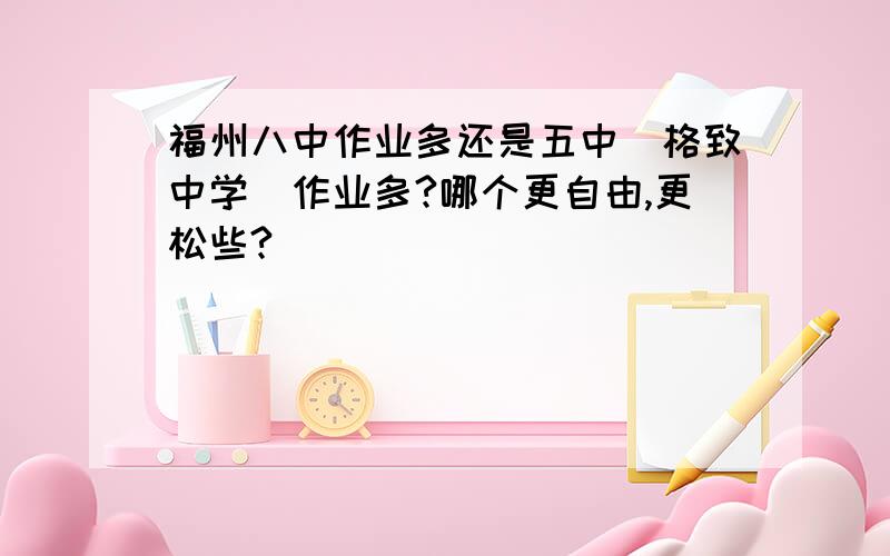 福州八中作业多还是五中（格致中学）作业多?哪个更自由,更松些?