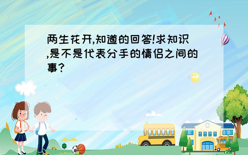 两生花开,知道的回答!求知识,是不是代表分手的情侣之间的事?