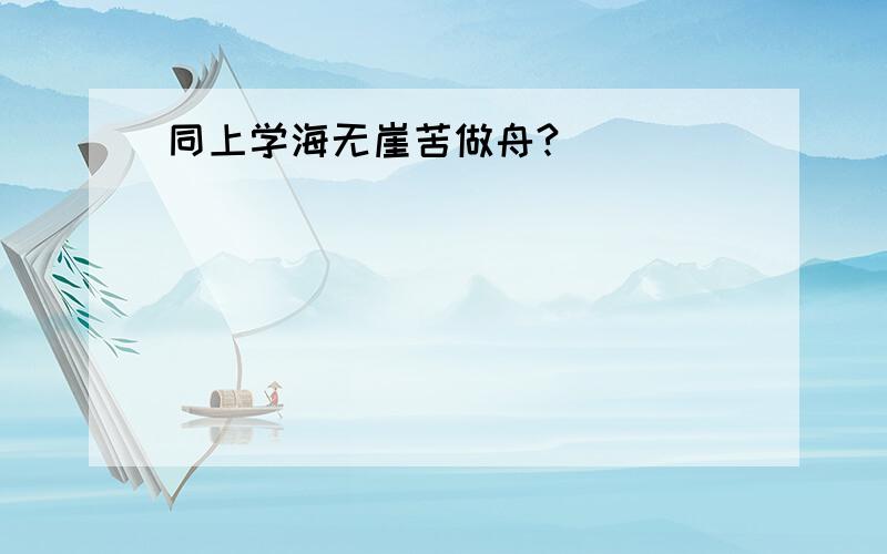 同上学海无崖苦做舟?