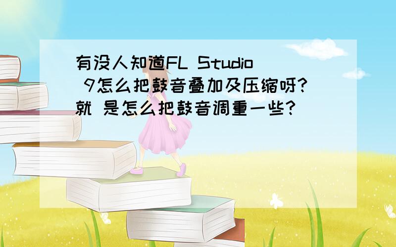 有没人知道FL Studio 9怎么把鼓音叠加及压缩呀?就 是怎么把鼓音调重一些?