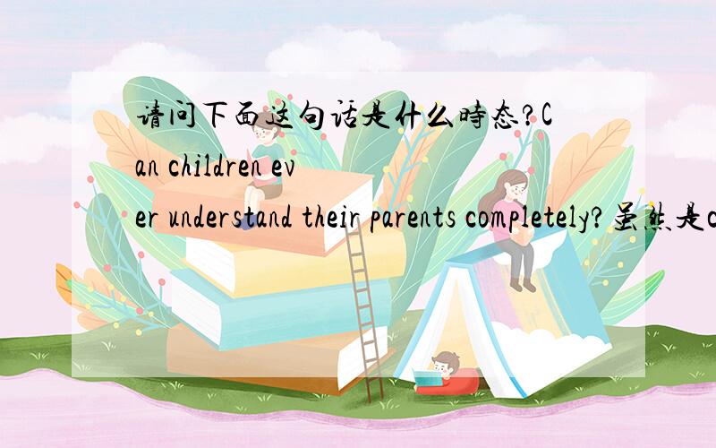 请问下面这句话是什么时态?Can children ever understand their parents completely?虽然是can开头,看起来是一般现在时,但是中文翻译是：孩子能彻底明白他们的父母吗?我的意思是说ever不是曾经的意思吗