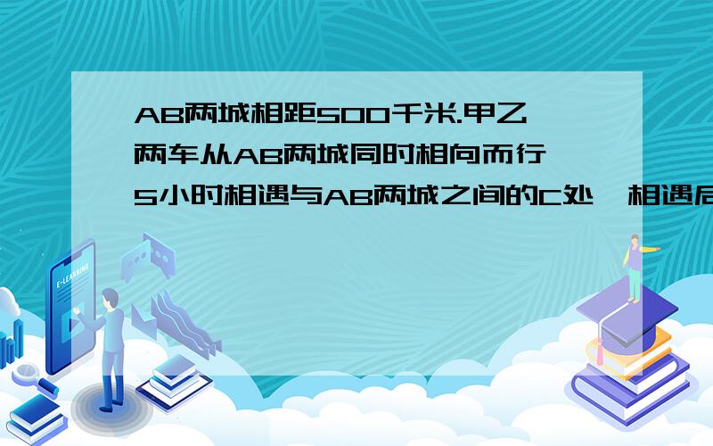 AB两城相距500千米.甲乙两车从AB两城同时相向而行,5小时相遇与AB两城之间的C处,相遇后两车继续前进结果甲比乙车早4小时10分到达目的地,求两车的速度是多少