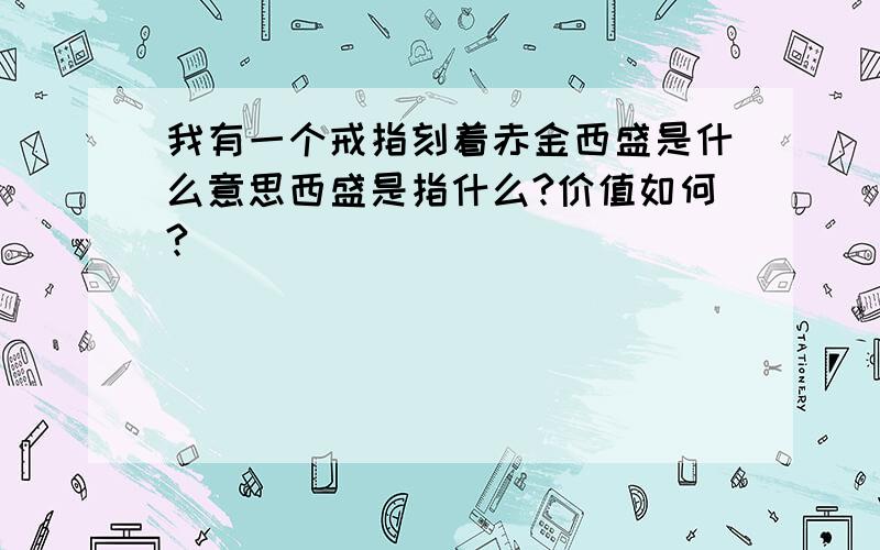 我有一个戒指刻着赤金西盛是什么意思西盛是指什么?价值如何?