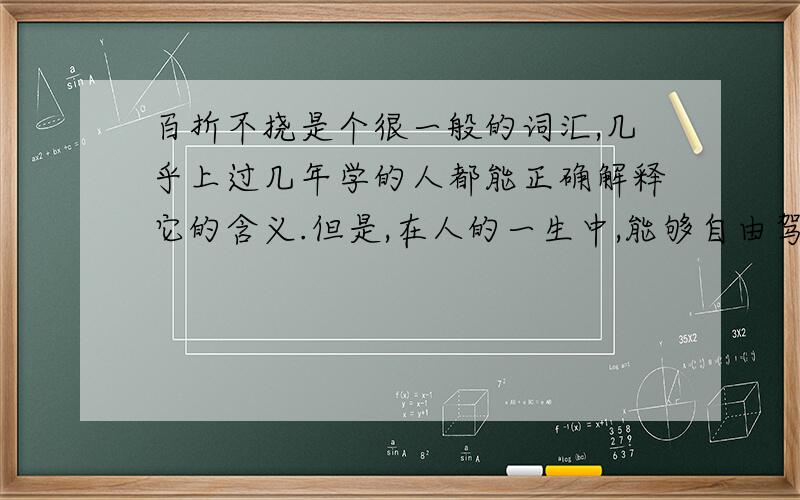 百折不挠是个很一般的词汇,几乎上过几年学的人都能正确解释它的含义.但是,在人的一生中,能够自由驾驭这个词的人都微乎其微.绝大多数的人,正是在这个词汇面前跌倒了,从而使自己成了一