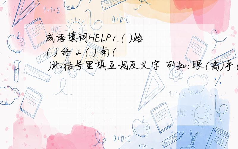 成语填词HELP1.（ ）始（ ） 终 2.（ ） 南（ ）北括号里填互相反义字 列如：眼（高）手（低）