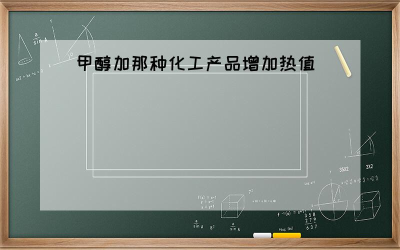 甲醇加那种化工产品增加热值