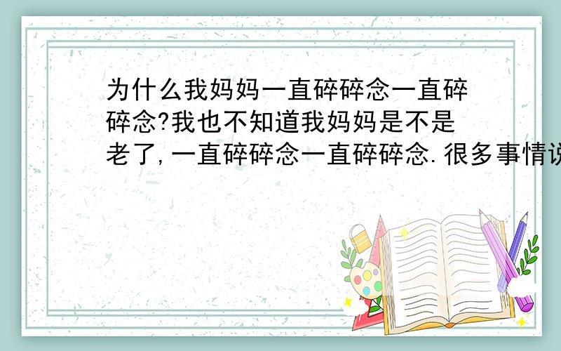 为什么我妈妈一直碎碎念一直碎碎念?我也不知道我妈妈是不是老了,一直碎碎念一直碎碎念.很多事情说过的,还说,说过的还说,一有空就一直跟我说以前说过的事情.