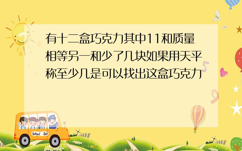 有十二盒巧克力其中11和质量相等另一和少了几块如果用天平称至少几是可以找出这盒巧克力