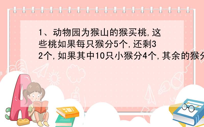 1、动物园为猴山的猴买桃,这些桃如果每只猴分5个,还剩32个,如果其中10只小猴分4个,其余的猴分8本个,就正好分完.猴山上有猴几只?共买来多少只桃?2、一只长方体玻璃缸,长4分米、宽5分米,里