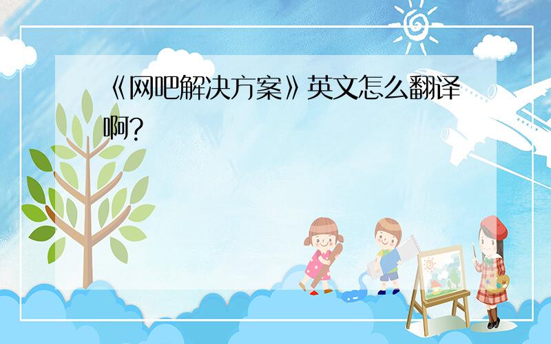 《网吧解决方案》英文怎么翻译啊?