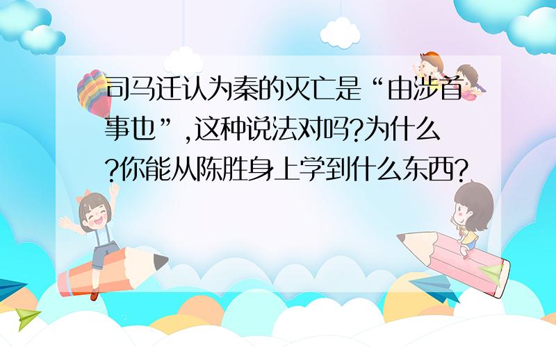 司马迁认为秦的灭亡是“由涉首事也”,这种说法对吗?为什么?你能从陈胜身上学到什么东西?