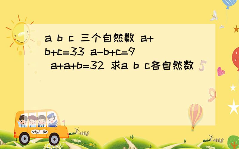 a b c 三个自然数 a+b+c=33 a-b+c=9 a+a+b=32 求a b c各自然数