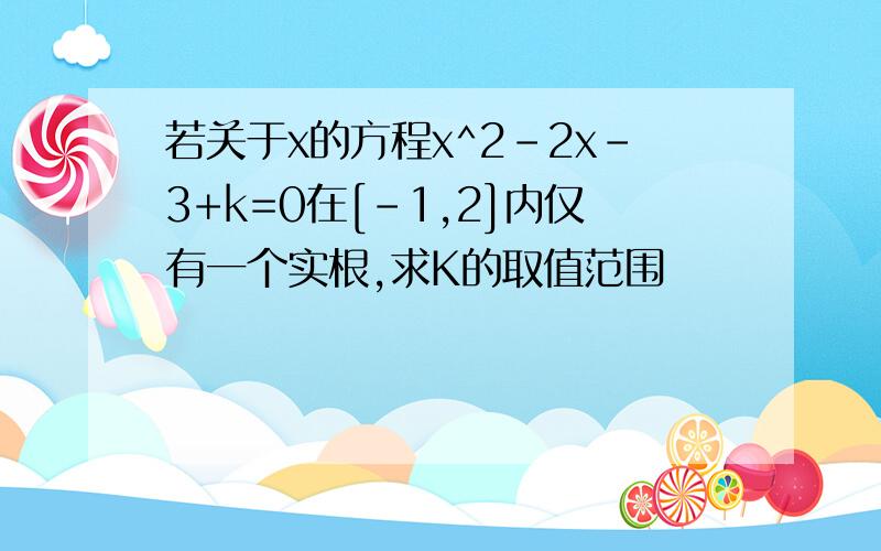 若关于x的方程x^2-2x-3+k=0在[-1,2]内仅有一个实根,求K的取值范围