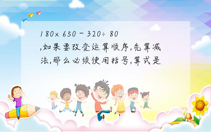 180×650－320÷80,如果要改变运算顺序,先算减法,那么必须使用括号,算式是