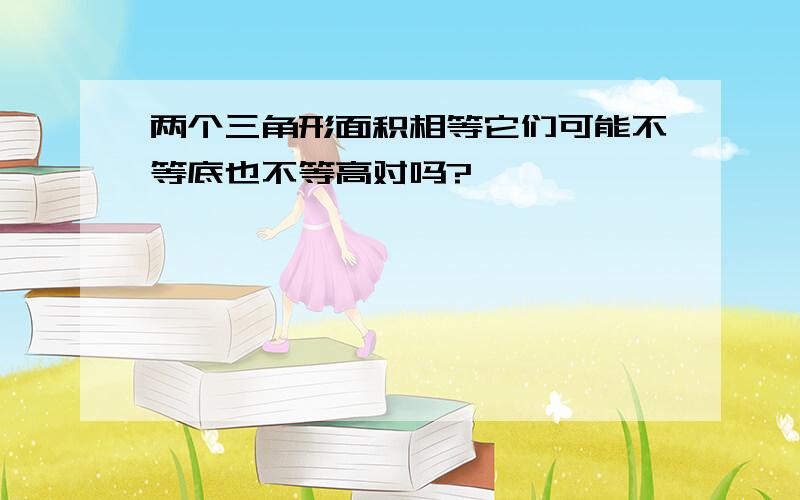 两个三角形面积相等它们可能不等底也不等高对吗?