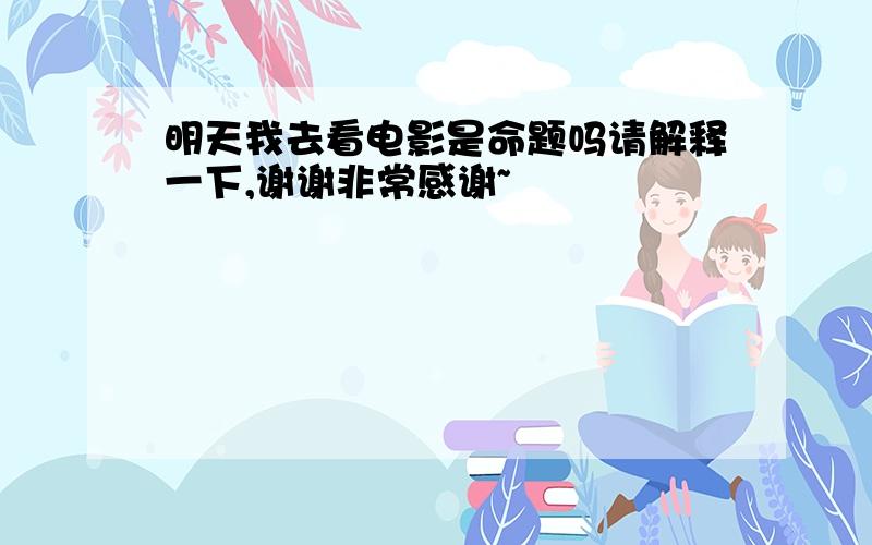 明天我去看电影是命题吗请解释一下,谢谢非常感谢~