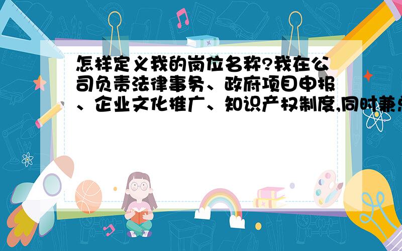 怎样定义我的岗位名称?我在公司负责法律事务、政府项目申报、企业文化推广、知识产权制度,同时兼总经理秘书,怎样定义我的职务名称呢?叫什么好呢?