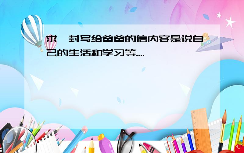 求一封写给爸爸的信内容是说自己的生活和学习等....