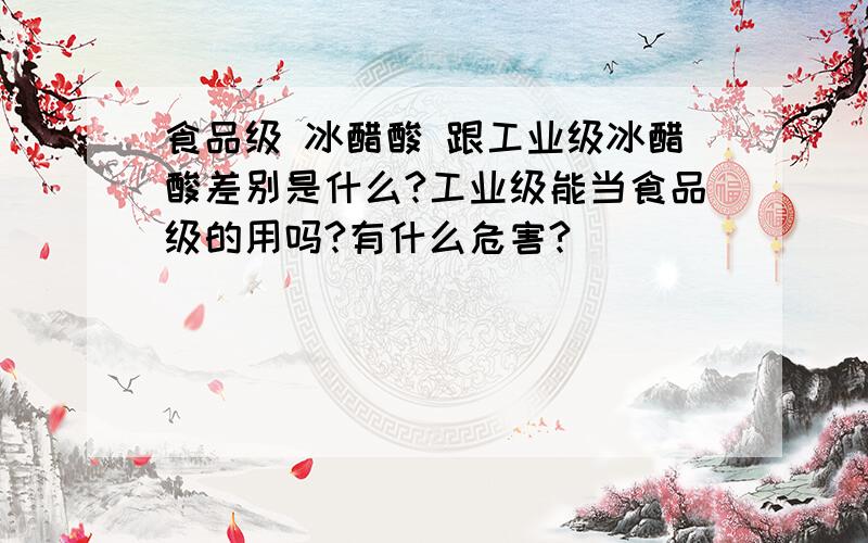 食品级 冰醋酸 跟工业级冰醋酸差别是什么?工业级能当食品级的用吗?有什么危害?