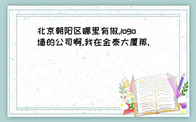 北京朝阳区哪里有做,logo墙的公司啊,我在金泰大厦那.