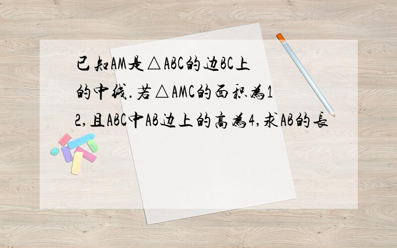 已知AM是△ABC的边BC上的中线.若△AMC的面积为12,且ABC中AB边上的高为4,求AB的长