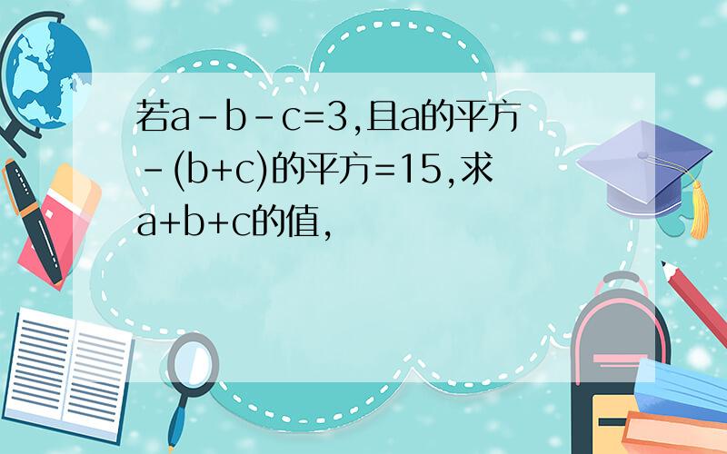 若a-b-c=3,且a的平方-(b+c)的平方=15,求a+b+c的值,