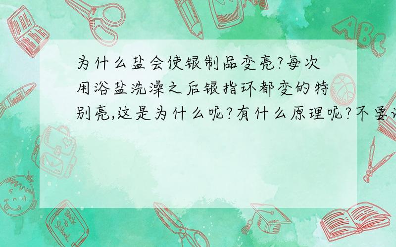 为什么盐会使银制品变亮?每次用浴盐洗澡之后银指环都变的特别亮,这是为什么呢?有什么原理呢?不要误导我～在下的化学考过全校第一的！