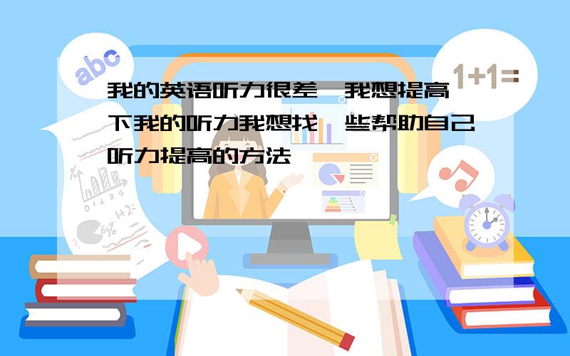 我的英语听力很差,我想提高一下我的听力我想找一些帮助自己听力提高的方法