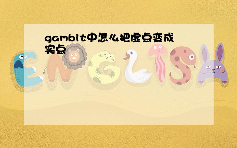 gambit中怎么把虚点变成实点